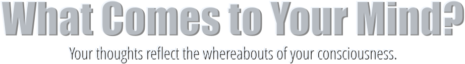 What Comes to Your Mind?Your thoughts reflect the whereabouts of your consciousness.
