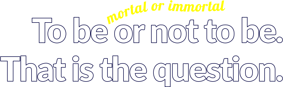 To be or not to be. That is the question. mortal or immortal