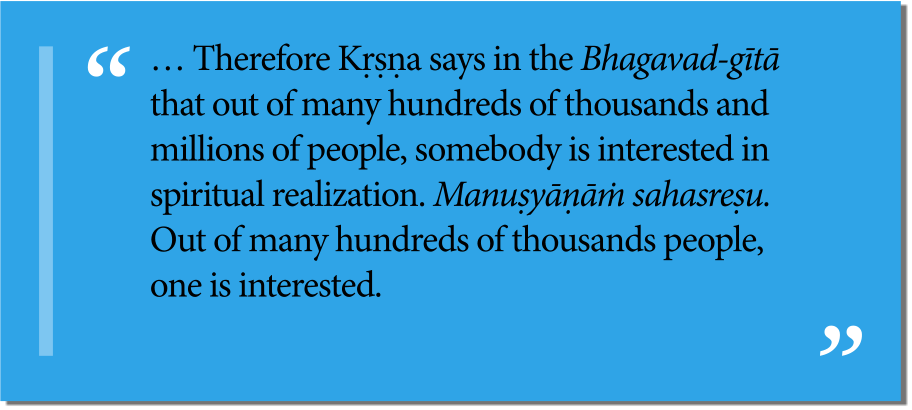 … Therefore Kṛṣṇa says in the Bhagavad-gītā that out of many hundreds of thousands and millions of people, somebody is interested in spiritual realization. Manuṣyāṇāṁ sahasreṣu. Out of many hundreds of thousands people, one is interested.