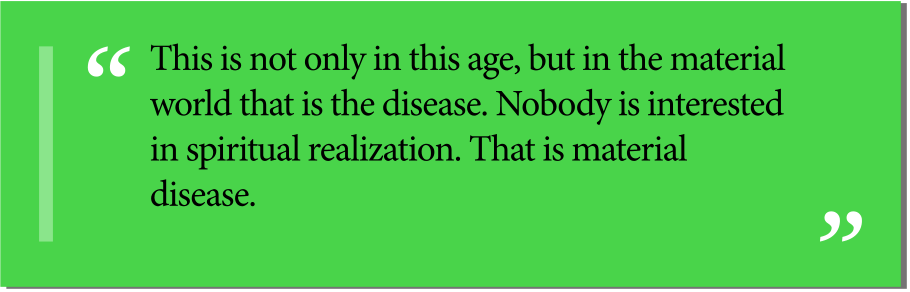 This is not only in this age, but in the material world that is the disease. Nobody is interested in spiritual realization. That is material disease.