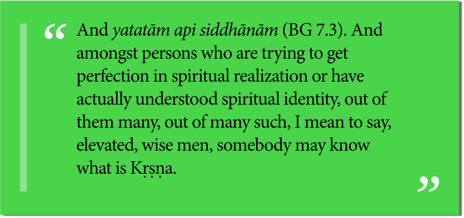 And yatatām api siddhānām (BG 7.3). And amongst persons who are trying to get perfection in spiritual realization or have actually understood spiritual identity, out of them many, out of many such, I mean to say, elevated, wise men, somebody may know what is Kṛṣṇa.